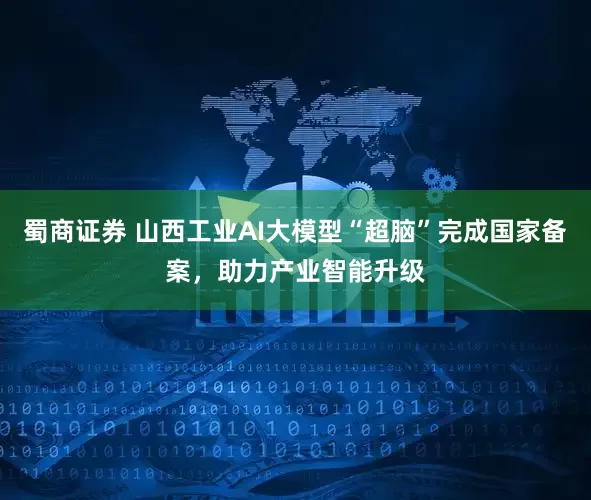 蜀商证券 山西工业AI大模型“超脑”完成国家备案，助力产业智能升级