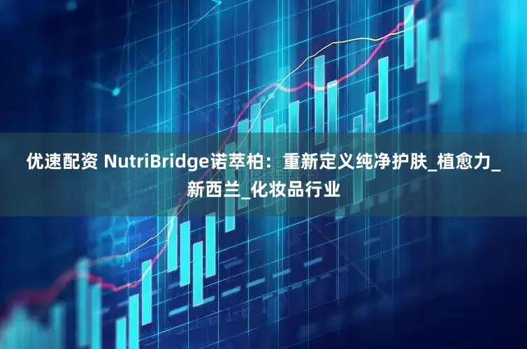 优速配资 NutriBridge诺萃柏：重新定义纯净护肤_植愈力_新西兰_化妆品行业