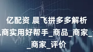 亿配资 晨飞拼多多解析：电商实用好帮手_商品_商家_评价
