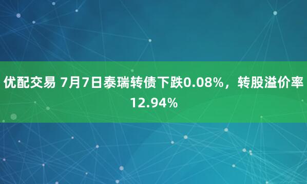 优配交易 7月7日泰瑞转债下跌0.08%，转股溢价率12.94%