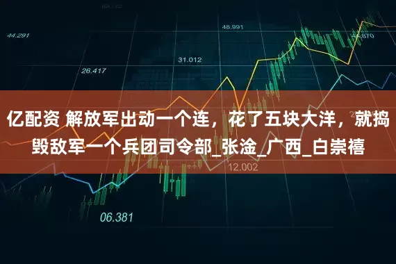 亿配资 解放军出动一个连，花了五块大洋，就捣毁敌军一个兵团司令部_张淦_广西_白崇禧