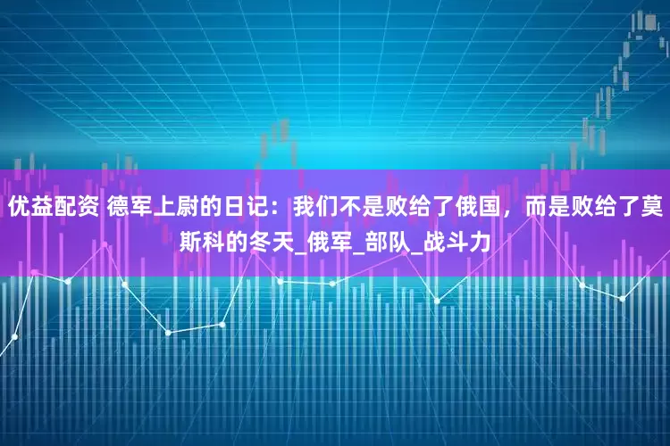 优益配资 德军上尉的日记：我们不是败给了俄国，而是败给了莫斯科的冬天_俄军_部队_战斗力