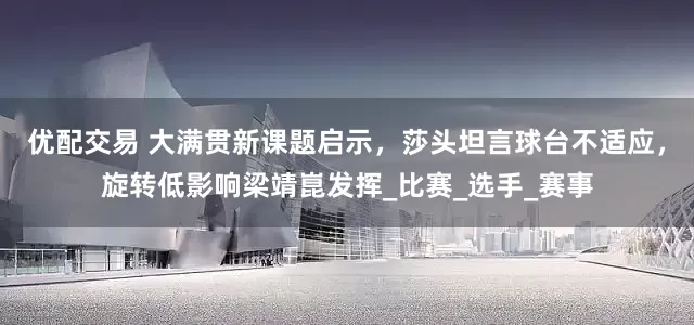 优配交易 大满贯新课题启示，莎头坦言球台不适应，旋转低影响梁靖崑发挥_比赛_选手_赛事