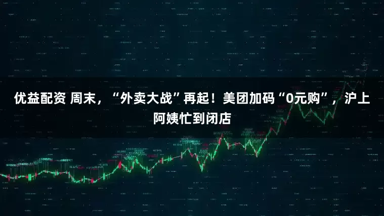 优益配资 周末，“外卖大战”再起！美团加码“0元购”，沪上阿姨忙到闭店