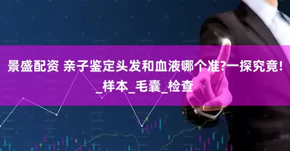 景盛配资 亲子鉴定头发和血液哪个准?一探究竟!_样本_毛囊_检查