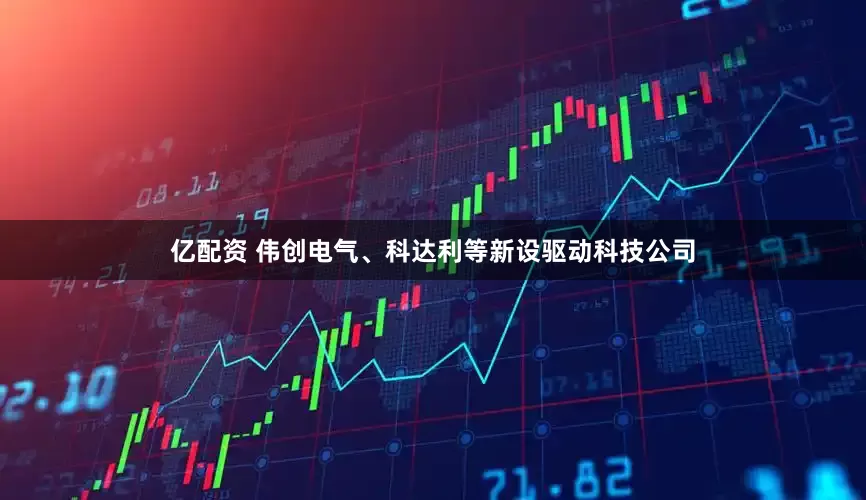 亿配资 伟创电气、科达利等新设驱动科技公司