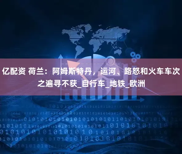亿配资 荷兰：阿姆斯特丹，运河、路怒和火车车次之遍寻不获_自行车_地铁_欧洲