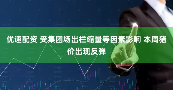 优速配资 受集团场出栏缩量等因素影响 本周猪价出现反弹