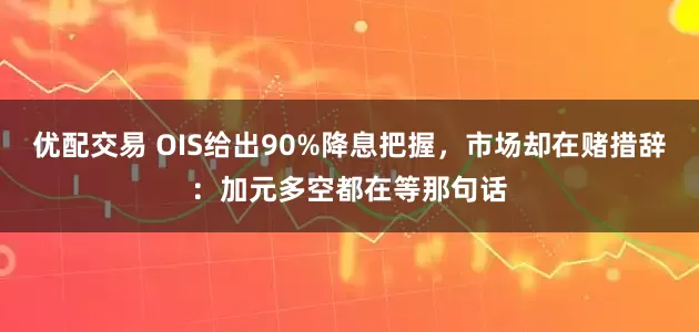 优配交易 OIS给出90%降息把握，市场却在赌措辞：加元多空都在等那句话