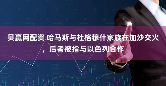 贝赢网配资 哈马斯与杜格穆什家族在加沙交火，后者被指与以色列合作