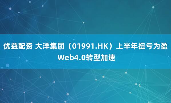 优益配资 大洋集团（01991.HK）上半年扭亏为盈 Web4.0转型加速