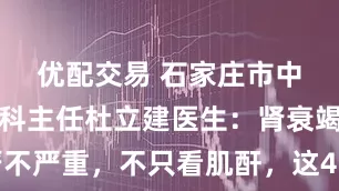 优配交易 石家庄市中医院肾病科主任杜立建医生：肾衰竭严不严重，不只看肌酐，这4个方面也很重要