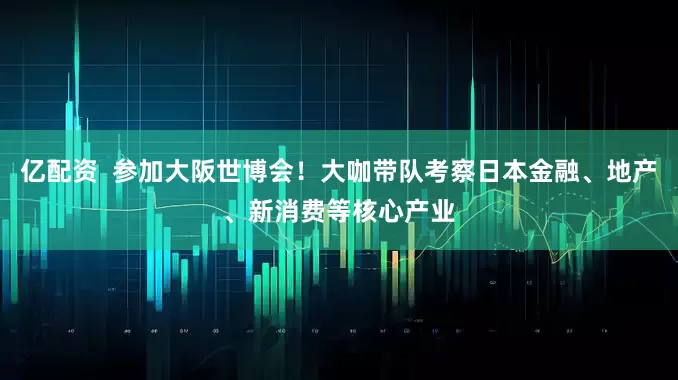 亿配资  参加大阪世博会！大咖带队考察日本金融、地产、新消费等核心产业