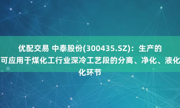 优配交易 中泰股份(300435.SZ)：生产的设备可应用于煤化工行业深冷工艺段的分离、净化、液化环节