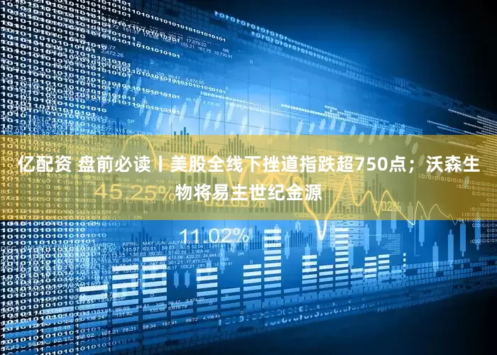 亿配资 盘前必读丨美股全线下挫道指跌超750点；沃森生物将易主世纪金源