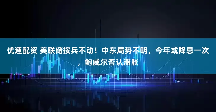 优速配资 美联储按兵不动！中东局势不明，今年或降息一次，鲍威尔否认滞胀
