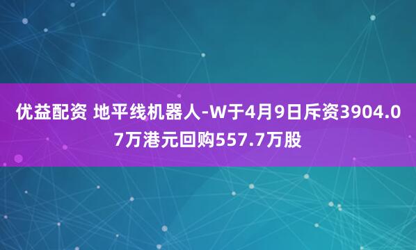 优益配资 地平线机器人-W于4月9日斥资3904.07万港元回购557.7万股